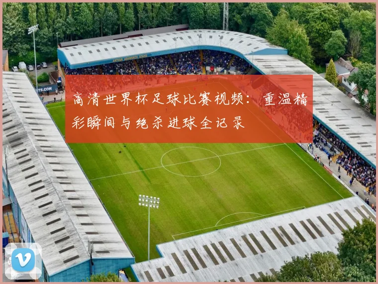 高清世界杯足球比赛视频:重温精彩瞬间与绝杀进球全记录