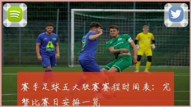 赛季足球五大联赛赛程时间表：完整比赛日安排一览