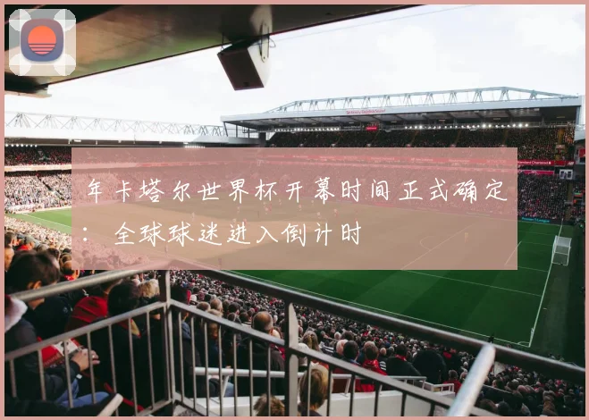 年卡塔尔世界杯开幕时间正式确定：全球球迷进入倒计时