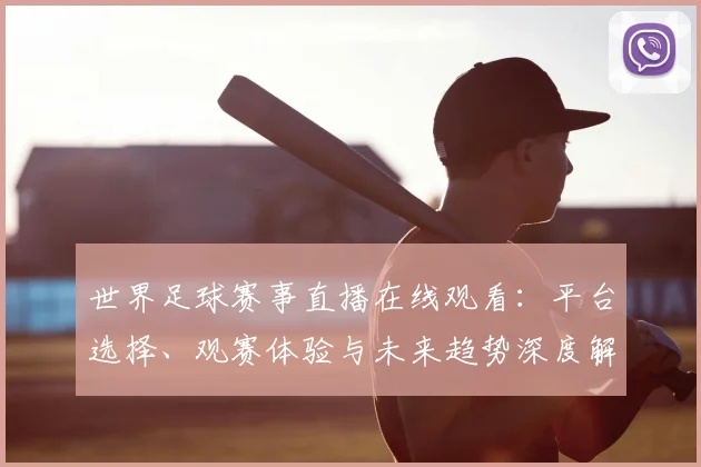 世界足球赛事直播在线观看:平台选择、观赛体验与未来趋势深度解析
