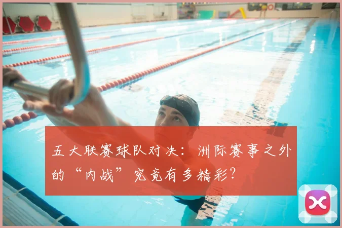五大联赛球队对决:洲际赛事之外的“内战”究竟有多精彩?
