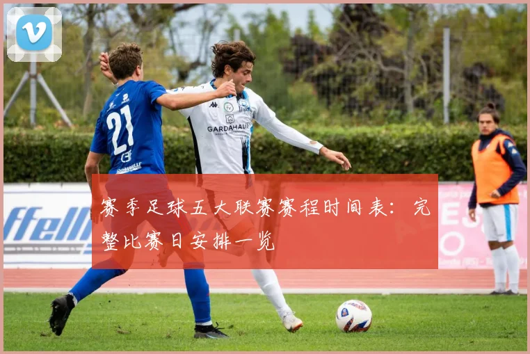 赛季足球五大联赛赛程时间表:完整比赛日安排一览