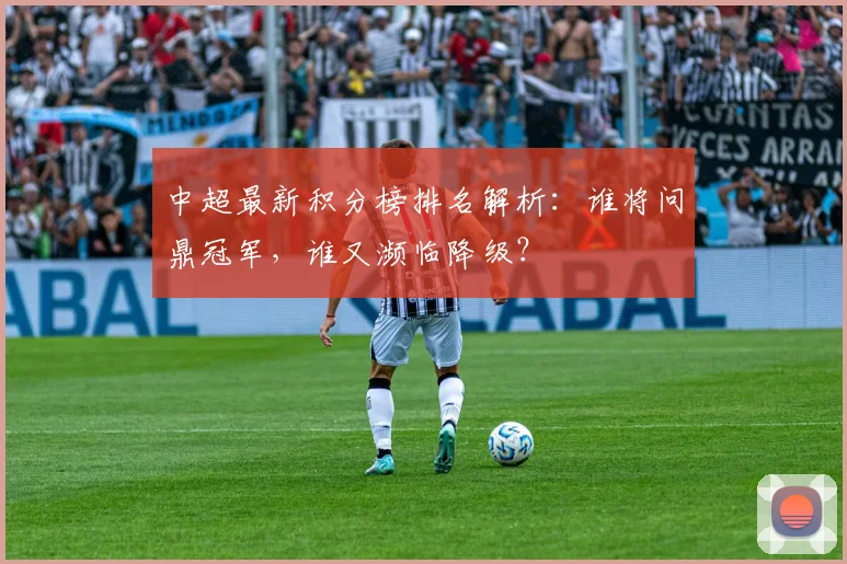 中超最新积分榜排名解析:谁将问鼎冠军,谁又濒临降级?