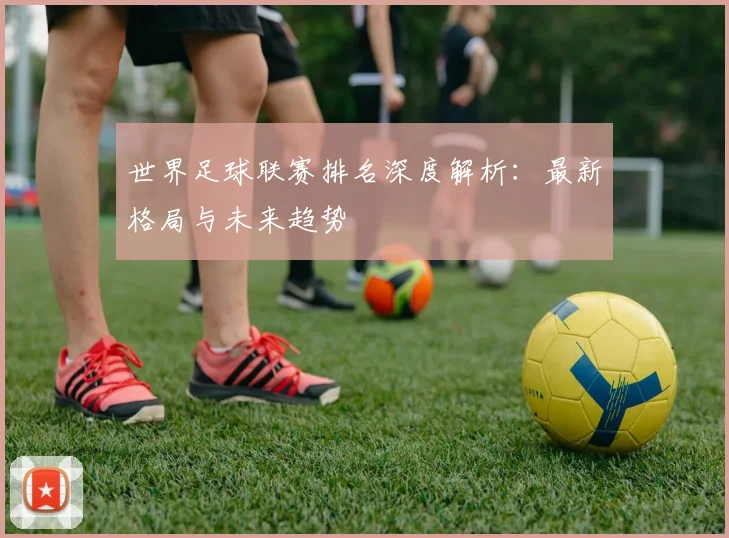 世界足球联赛排名深度解析：最新格局与未来趋势
