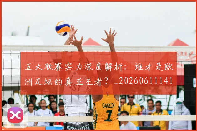 五大联赛实力深度解析：谁才是欧洲足坛的真正王者？_20260611141122