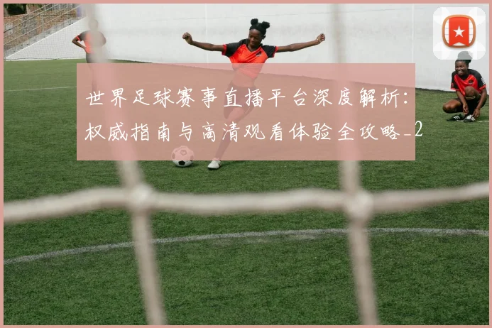 世界足球赛事直播平台深度解析：权威指南与高清观看体验全攻略_20260610190213