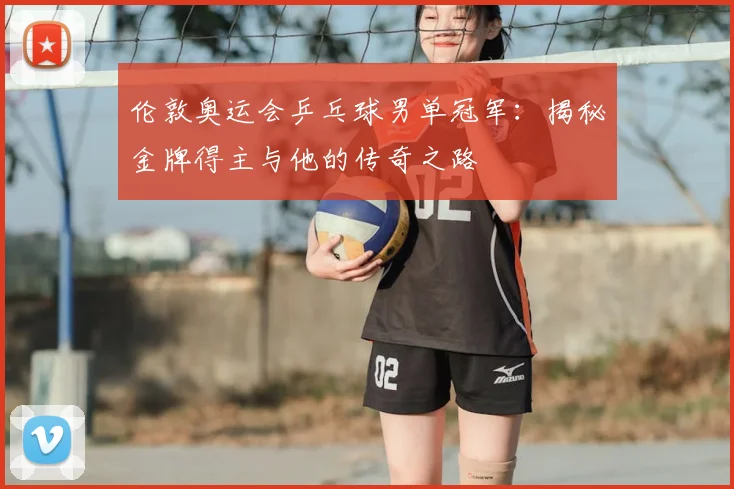 伦敦奥运会乒乓球男单冠军:揭秘金牌得主与他的传奇之路
