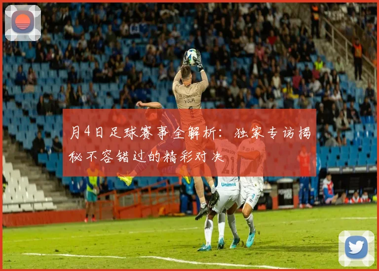 月4日足球赛事全解析：独家专访揭秘不容错过的精彩对决
