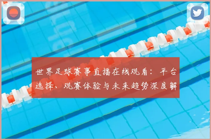 世界足球赛事直播在线观看:平台选择、观赛体验与未来趋势深度解析