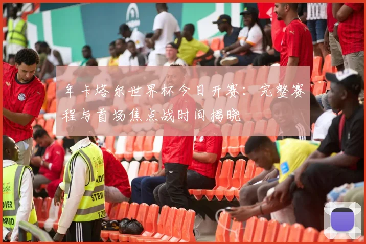 年卡塔尔世界杯今日开赛：完整赛程与首场焦点战时间揭晓
