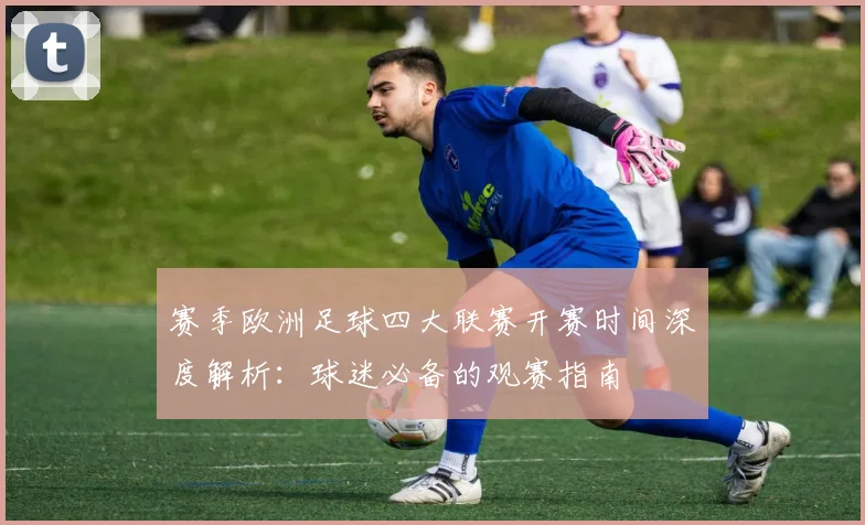 赛季欧洲足球四大联赛开赛时间深度解析：球迷必备的观赛指南