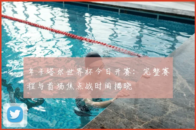 年卡塔尔世界杯今日开赛：完整赛程与首场焦点战时间揭晓