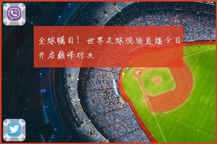 全球瞩目！世界足球现场直播今日开启巅峰对决