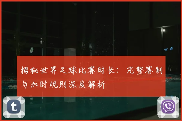 揭秘世界足球比赛时长：完整赛制与加时规则深度解析