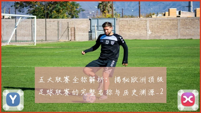 五大联赛全称解析：揭秘欧洲顶级足球联赛的完整名称与历史渊源_20260611141016