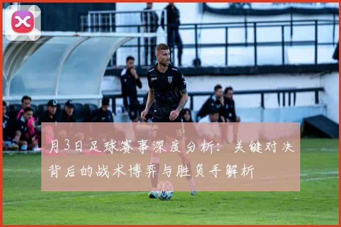 月3日足球赛事深度分析:关键对决背后的战术博弈与胜负手解析