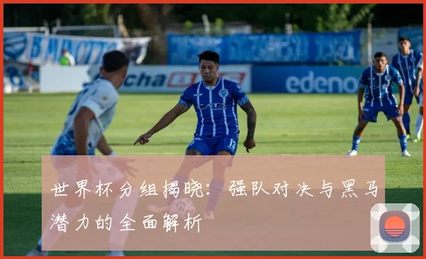 世界杯分组揭晓：强队对决与黑马潜力的全面解析