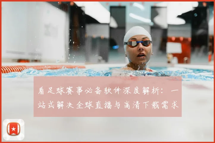 看足球赛事必备软件深度解析：一站式解决全球直播与高清下载需求