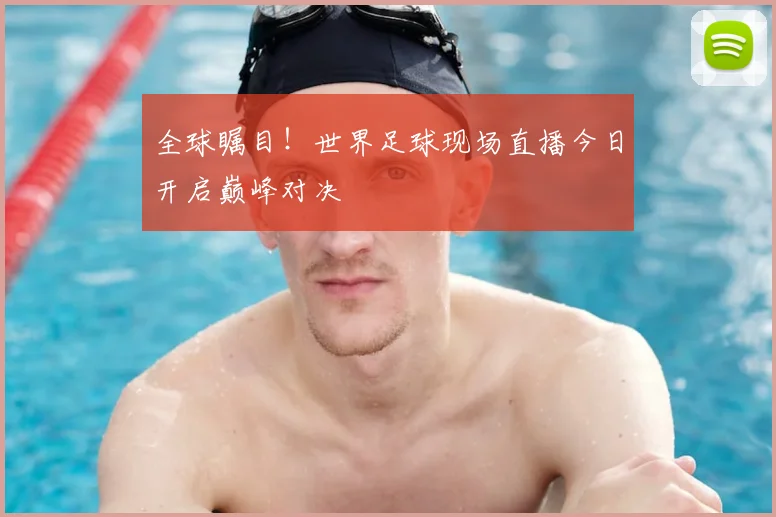 全球瞩目!世界足球现场直播今日开启巅峰对决