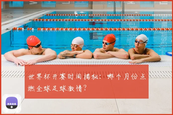 世界杯开赛时间揭秘：哪个月份点燃全球足球激情？
