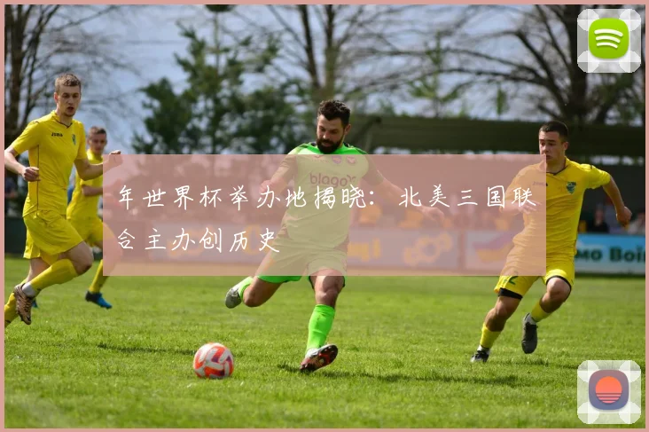 年世界杯举办地揭晓：北美三国联合主办创历史