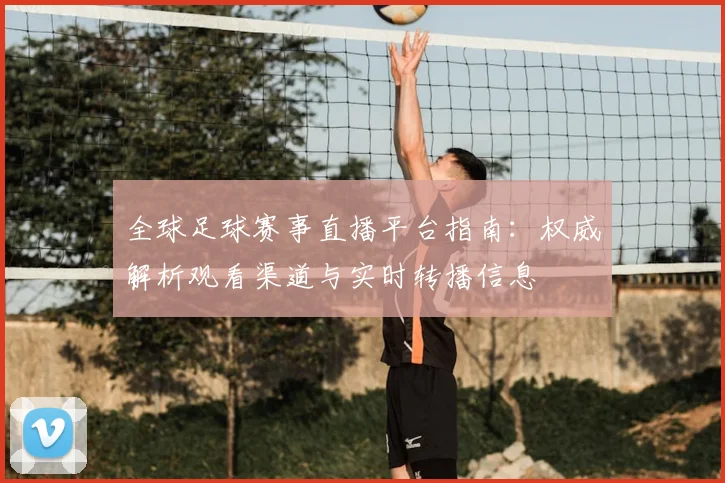 全球足球赛事直播平台指南：权威解析观看渠道与实时转播信息