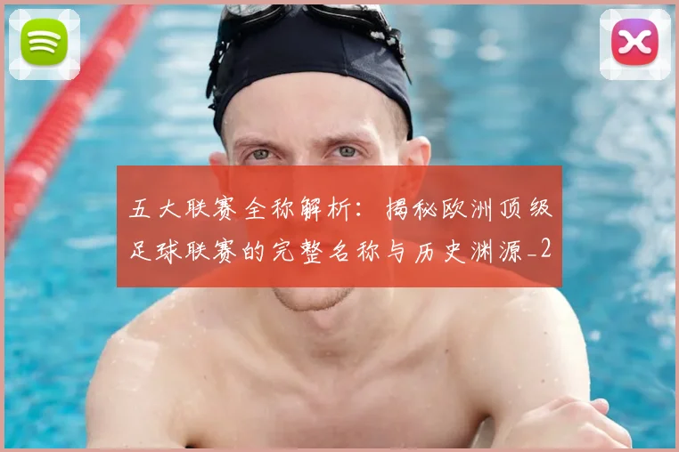 五大联赛全称解析：揭秘欧洲顶级足球联赛的完整名称与历史渊源_20260611141016
