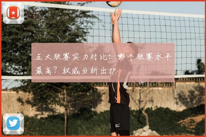 五大联赛实力对比:哪个联赛水平最高?权威分析出炉
