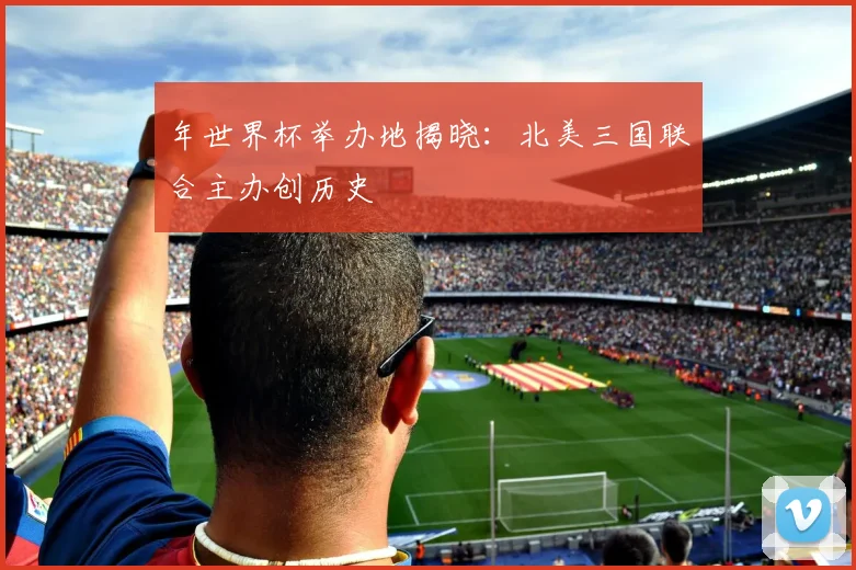 年世界杯举办地揭晓:北美三国联合主办创历史