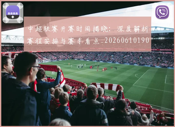 中超联赛开赛时间揭晓：深度解析赛程安排与赛季看点_20260610190529