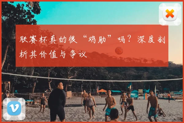 联赛杯真的很“鸡肋”吗?深度剖析其价值与争议