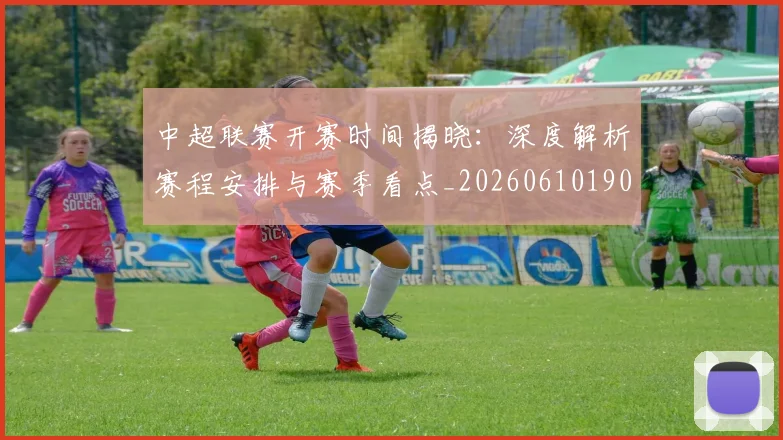 中超联赛开赛时间揭晓：深度解析赛程安排与赛季看点_20260610190529