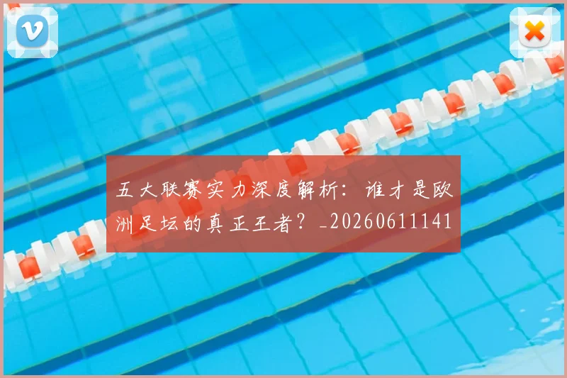 五大联赛实力深度解析:谁才是欧洲足坛的真正王者?_20260611141122